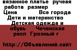 вязанное платье. ручеая работа. размер 116-122. › Цена ­ 4 800 - Все города Дети и материнство » Детская одежда и обувь   . Чеченская респ.,Грозный г.
